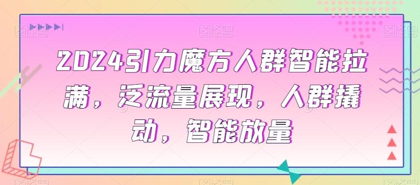 2024引力魔方人群智能拉满，​泛流量展现，人群撬动，智能放量-知库