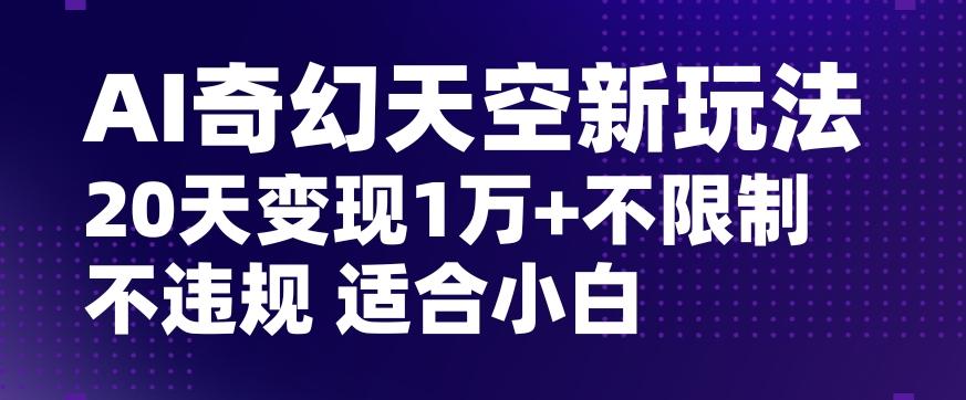 AI奇幻天空，20天变现五位数玩法，不限制不违规不封号玩法，适合小白操作【揭秘】-知库