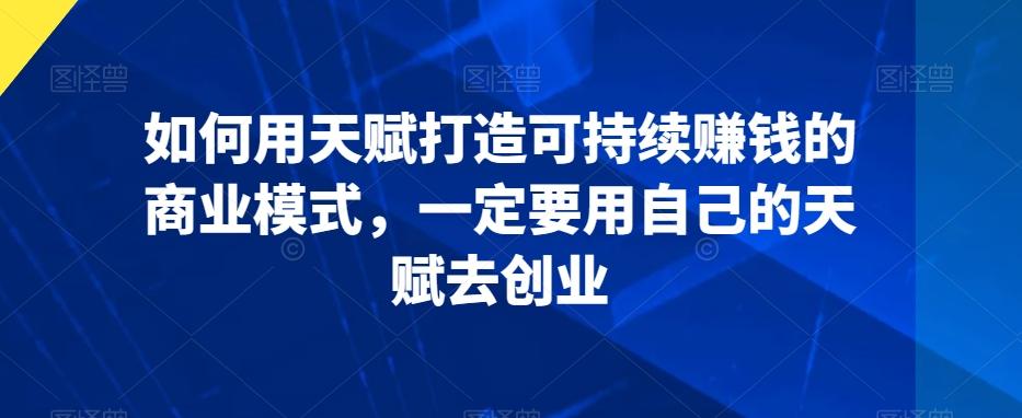 如何用天赋打造可持续赚钱的商业模式，一定要用自己的天赋去创业-知库