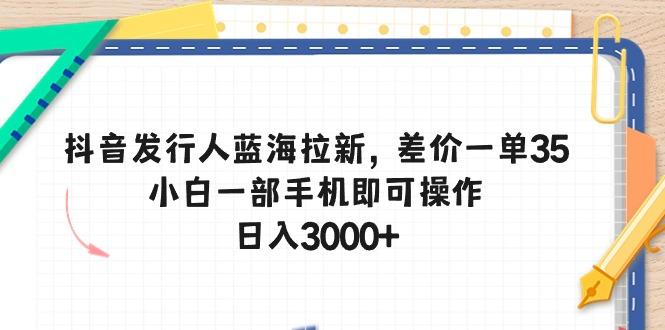 抖音发行人蓝海拉新，差价一单35，小白一部手机即可操作，日入3000+-知库