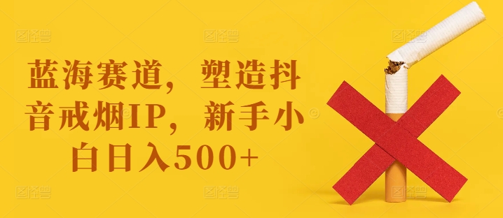 蓝海赛道，塑造抖音戒烟IP，新手小白日入500+【揭秘】-知库