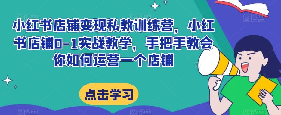 小红书店铺变现私教训练营，小红书店铺0-1实战教学，手把手教会你如何运营一个店铺-知库