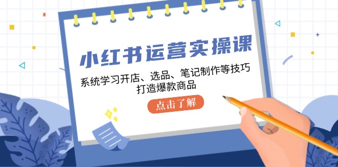 小红书运营实操课，系统学习开店、选品、笔记制作等技巧，打造爆款商品-知库