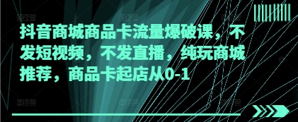 抖音商城商品卡流量爆破课，不发短视频，不发直播，纯玩商城推荐，商品卡起店从0-1-知库