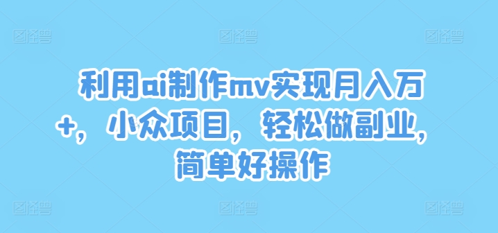 利用ai制作mv实现月入万+，小众项目，轻松做副业，简单好操作【揭秘】-知库