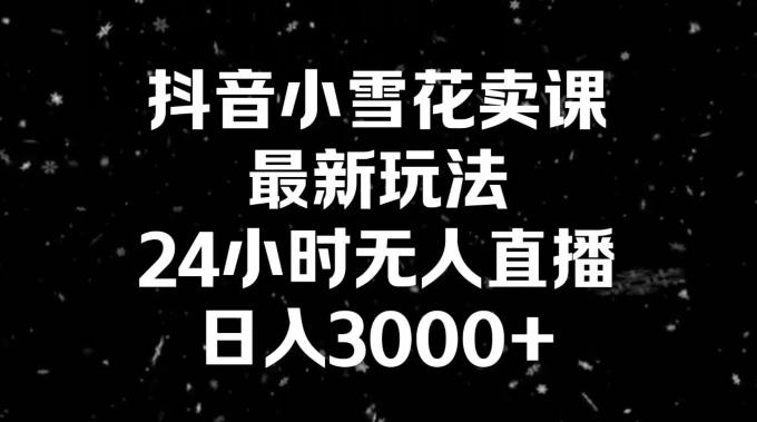 抖音小雪花卖课，24小时无人直播，日入3000+，小白也能轻松操作-知库