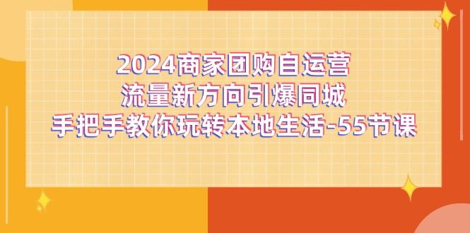 2024商家团购-自运营流量新方向引爆同城，手把手教你玩转本地生活-55节课-知库