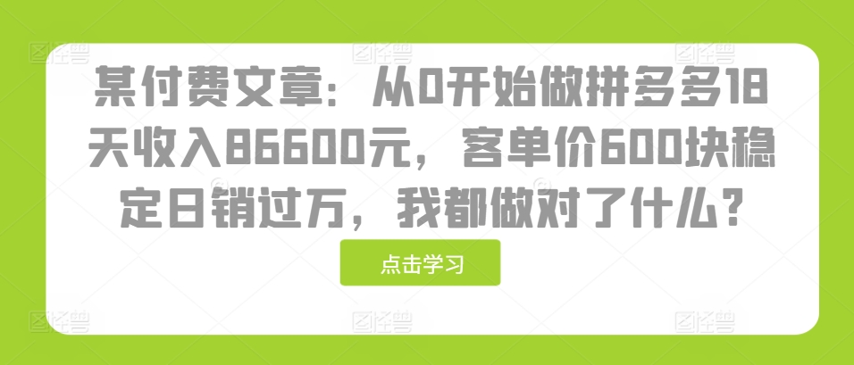 某付费文章：从0开始做拼多多18天收入86600元，客单价600块稳定日销过万，我都做对了什么?-知库