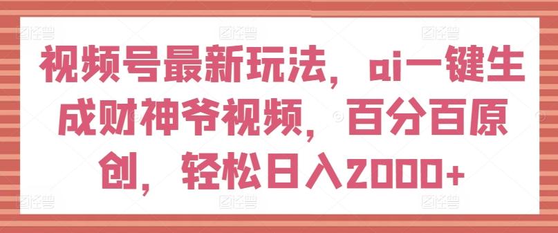 视频号最新玩法，ai一键生成财神爷视频，百分百原创，轻松日入2000+【揭秘】-知库