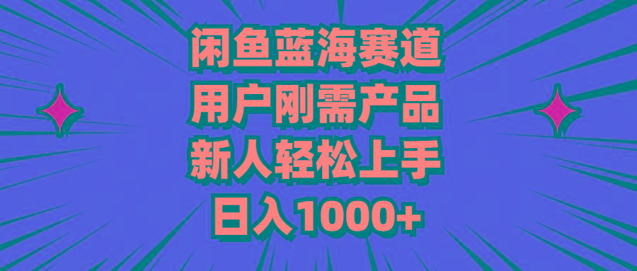 闲鱼蓝海赛道，用户刚需产品，新人轻松上手，日入1000+-知库