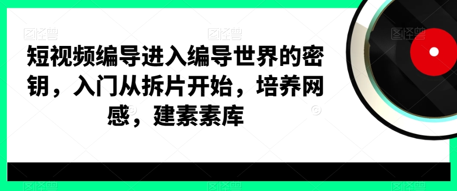 短视频编导进入编导世界的密钥，入门从拆片开始，培养网感，建素素库-知库