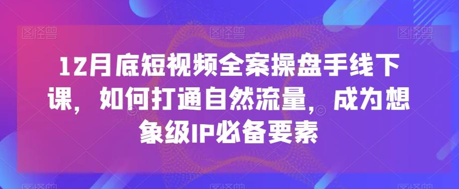 12月底短视频全案操盘手线下课，如何打通自然流量，成为想象级IP必备要素-知库