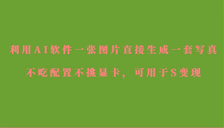 利用AI软件只需一张图片直接生成一套写真，不吃配置不挑显卡，可用于S变现-知库