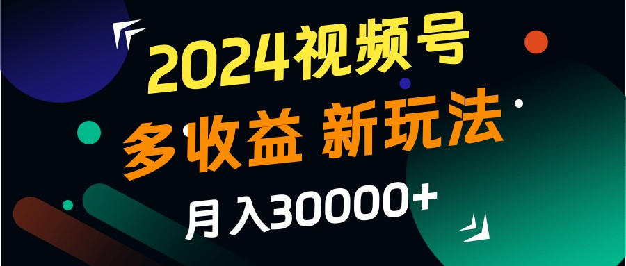 2024视频号多收益的新玩法，月入3w+，新手小白都能简单上手！-知库