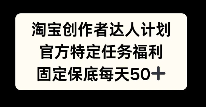 淘宝创作者达人计划，官方特定任务福利，固定保底每天50+【揭秘】-知库