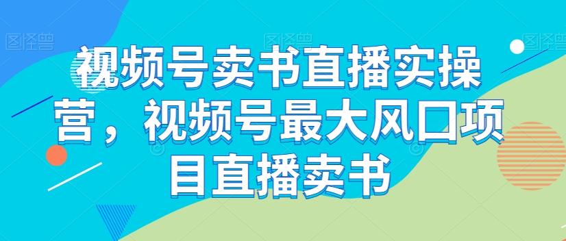 视频号卖书直播实操营，视频号最大风囗项目直播卖书-知库