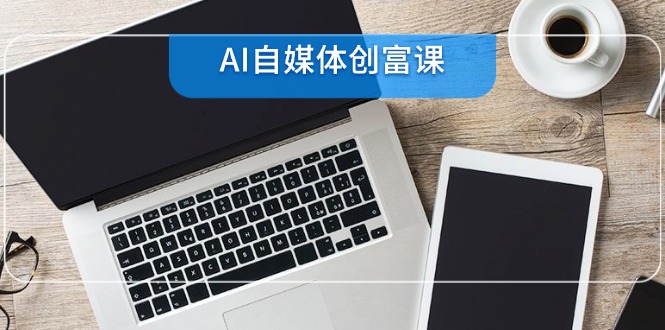 AI自媒体创富课，账号准备到直播带货，零基础22项技能速成-知库