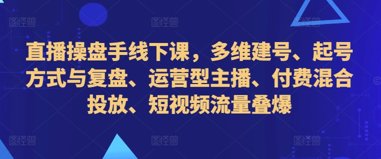 直播操盘手线下课，多维建号、起号方式与复盘、运营型主播、付费混合投放、短视频流量叠爆-知库