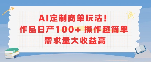 AI定制商单玩法，作品日产100+操作超简单，需求量大收益高-知库