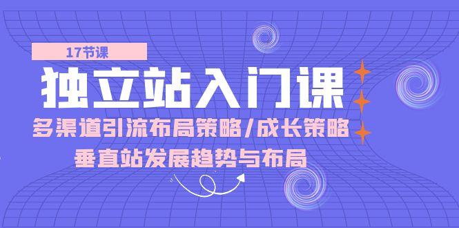 独立站 入门课：多渠道 引流布局策略/成长策略/垂直站发展趋势与布局-知库