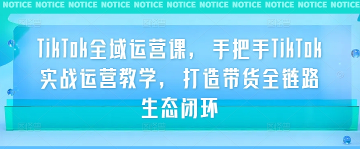 TikTok全域运营课，手把手TikTok实战运营教学，打造带货全链路生态闭环-知库