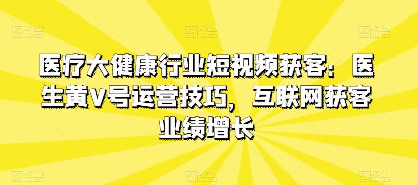 医疗大健康行业短视频获客：医生黄V号运营技巧，互联网获客业绩增长-知库