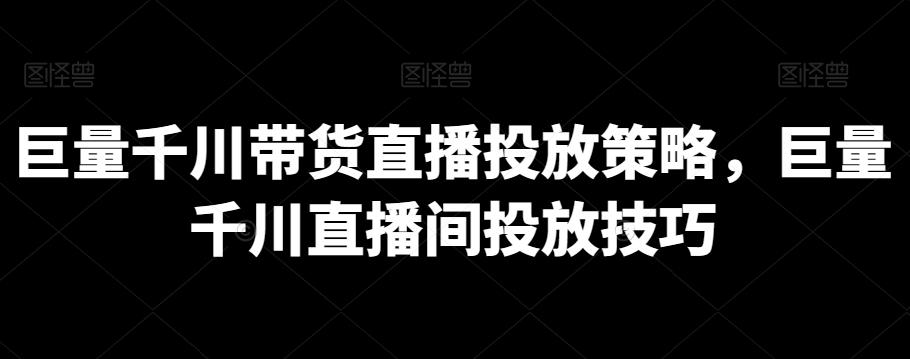 巨量千川带货直播投放策略，巨量千川直播间投放技巧-知库