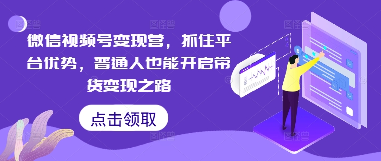 微信视频号变现营，抓住平台优势，普通人也能开启带货变现之路-知库