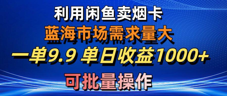 利用咸鱼卖烟卡，蓝海市场需求量大，一单9.9单日收益1000+，可批量操作-知库