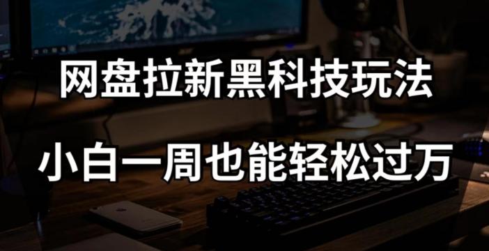 网盘拉新黑科技玩法，小白一周也能轻松过万【全套视频教程+黑科技】【揭秘】-知库