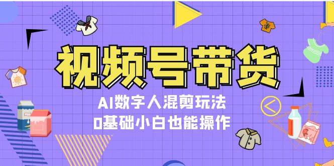 视频号带货，AI数字人混剪玩法，0基础小白也能操作-知库