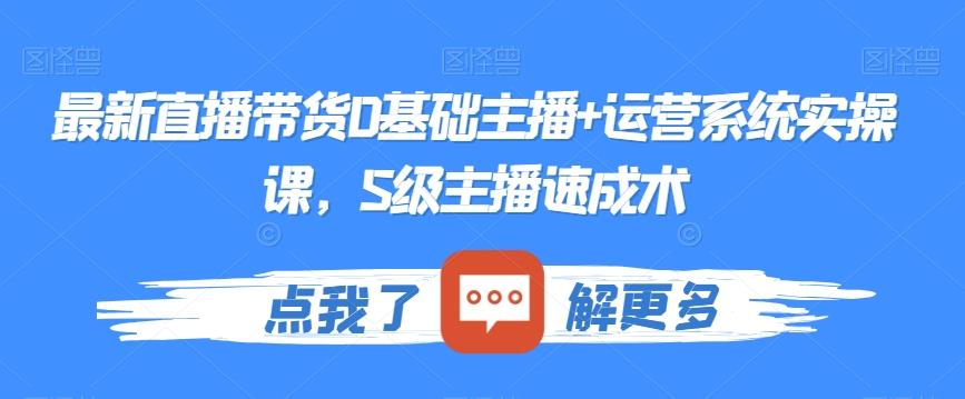 最新直播带货0基础主播+运营系统实操课，S级主播速成术-知库