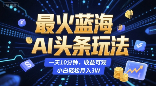 最火蓝海AI头条玩法，一天10分钟，收益可观，小白轻松月入3W【揭秘】-知库