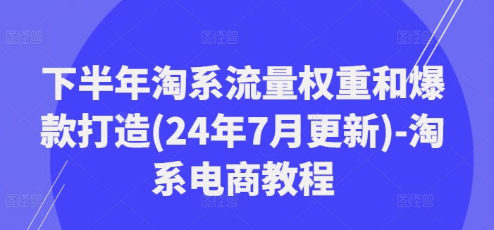 下半年淘系流量权重和爆款打造(24年7月更新)-淘系电商教程-知库