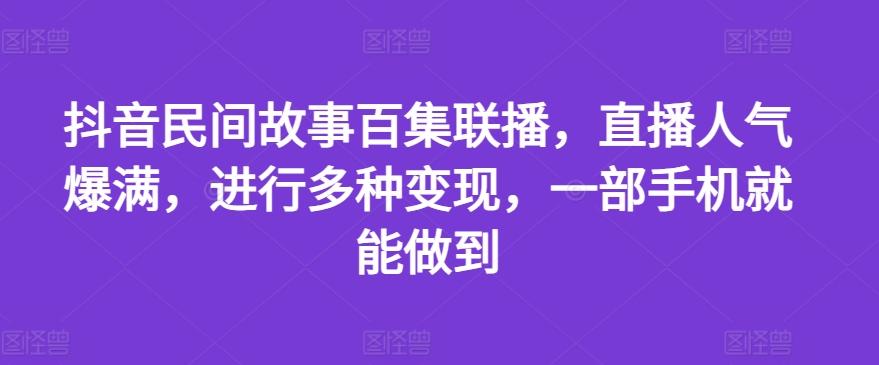 抖音民间故事百集联播，直播人气爆满，进行多种变现，一部手机就能做到【揭秘】-知库