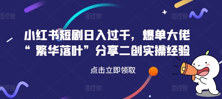 小红书短剧日入过千，爆单大佬“繁华落叶”分享二创实操经验-知库