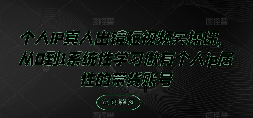 个人IP真人出镜短视频实操课，从0到1系统性学习做有个人ip属性的带货账号-知库