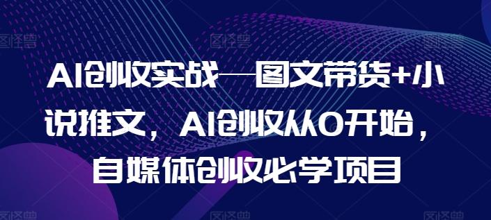 AI创收实战—图文带货+小说推文，AI创收从0开始，自媒体创收必学项目-知库