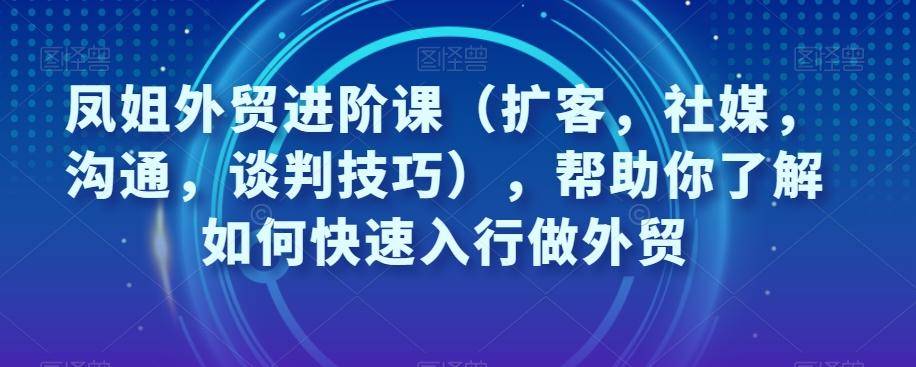 凤姐外贸进阶课（扩客，社媒，沟通，谈判技巧），帮助你了解如何快速入行做外贸-知库