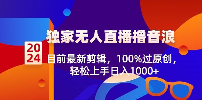 2024独家无人直播撸音浪，目前最新剪辑，100%过原创，轻松上手日入1000+-知库