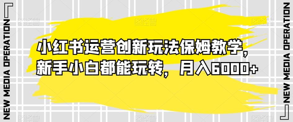 小红书运营创新玩法保姆教学，新手小白都能玩转，月入6000+【揭秘】-知库