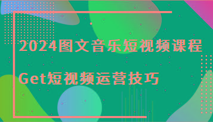 2024图文音乐短视频课程-Get短视频运营技巧-知库