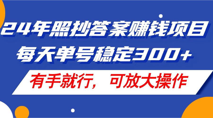 24年照抄答案赚钱项目，每天单号稳定300+，有手就行，可放大操作-知库