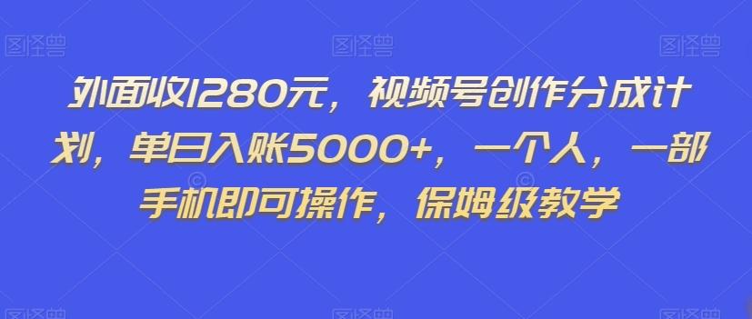 外面收1280元，视频号创作分成计划，单日入账5000+，一个人，一部手机即可操作，保姆级教学【揭秘】-知库