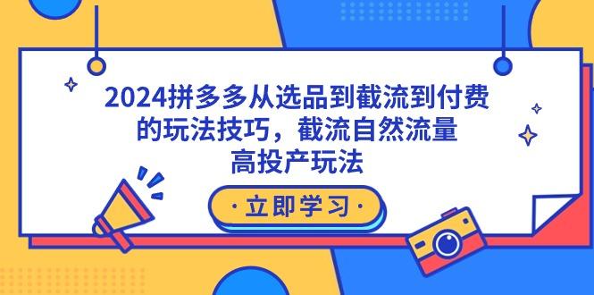 2024拼多多从选品到截流到付费的玩法技巧，截流自然流量玩法，高投产玩法-知库