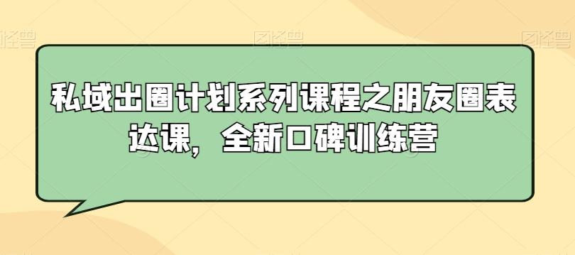 私域出圈计划系列课程之朋友圈表达课，全新口碑训练营-知库