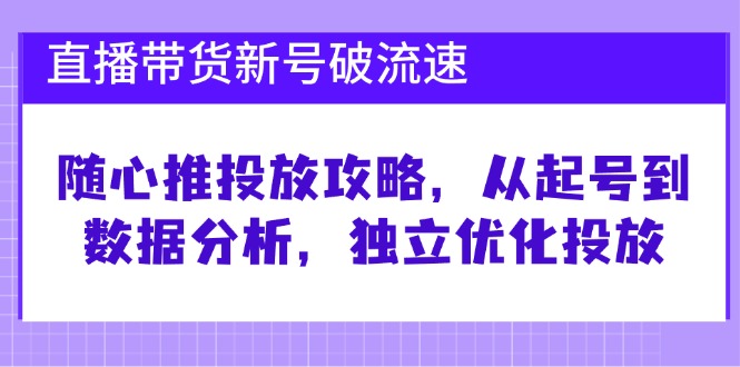 直播带货新号破 流速：随心推投放攻略，从起号到数据分析，独立优化投放-知库