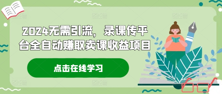 2024无需引流，录课传平台全自动赚取卖课收益项目-知库