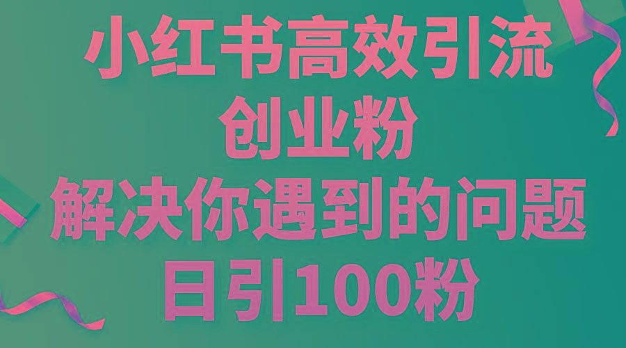 小红书高效引流创业粉，解决你遇到的问题，日引100粉-知库