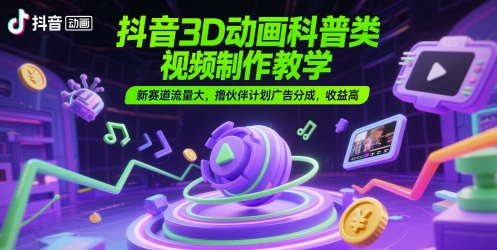 抖音3D动画科普类视频制作教学，新赛道流量大，撸伙伴计划广告分成，收益高-知库